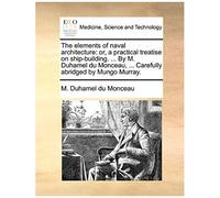 The Elements Of Naval Architecture: Or, A Practical Treatise On Ship-Building. ... By M. Duhamel Du Monceau, ... Carefully Abridged By Mungo Murray.