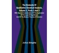 The Elements Of Qualitative Chemical Analysis, Vol. 1, Parts 1 And 2; With Special Consideration Of The Application Of The Laws Of Equilibrium And Of The Modern Theories Of Solution.