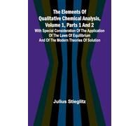 The Elements Of Qualitative Chemical Analysis, Vol. 1, Parts 1 And 2; With Special Consideration Of The Application Of The Laws Of Equilibrium And Of The Modern Theories Of Solution.