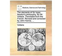 The Elements Of Sir Isaac Newton's Philosophy. By Mr. Voltaire. Translated From The French. Revised And Corrected By John Hanna, ...