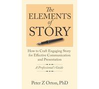 The Elements of Story: How to Craft Engaging Story for Effective Communication and Presentation