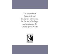 The elements of theoretical and descriptive astronomy, for the use of colleges and academies. By Charles Joyce White