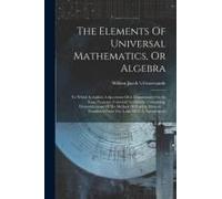 The Elements Of Universal Mathematics, Or Algebra: To Which Is Added, A Specimen Of A Commentary On Sir Isaac Newton's Universal Arithmetic. Containin