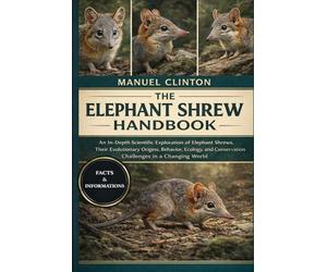 THE ELEPHANT SHREW HANDBOOK: An In-Depth Scientific Exploration of Elephant Shrews, Their Evolutionary Origins, Behavior, Ecology, and Conservation Challenges in a Changing World