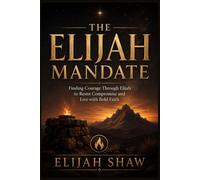 The Elijah Mandate: Finding Courage Through Elijah to Resist Compromise and Live with Bold Faith