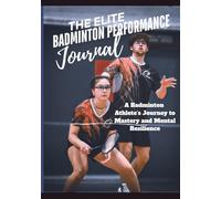 The Elite Badminton Performance Journal: A Badminton Athlete’s Journey to Mastery and Mental Resilience