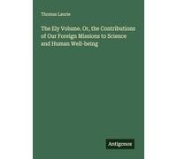 The Ely Volume. Or, the Contributions of Our Foreign Missions to Science and Human Well-being