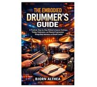 THE EMBODIED DRUMMER’S GUIDE: A Practical, Step-by-Step Method to Improve Technique, Timing, Endurance, and Musical Expression Through Body Awareness and Breath Control
