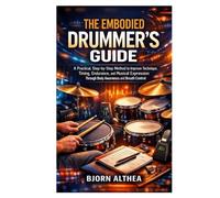 THE EMBODIED DRUMMER’S GUIDE: A Practical, Step-by-Step Method to Improve Technique, Timing, Endurance, and Musical Expression Through Body Awareness and Breath Control