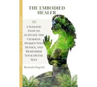 The Embodied Healer: A Somatic Path to Activate the Chakras, Awaken Your Senses, and Remember Your Divine Self