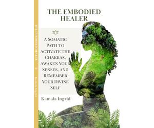 The Embodied Healer: A Somatic Path to Activate the Chakras, Awaken Your Senses, and Remember Your Divine Self