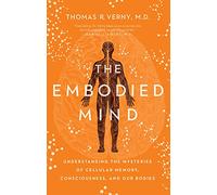 The Embodied Mind: Understanding the Mysteries of Cellular Memory, Consciousness, and Our Bodies