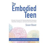 The Embodied Teen: A Somatic Curriculum for Teaching Body-Mind Awareness, Kinesthetic Intelligence, and Social and Emotional Skills--50 Activities in Somatic Movement Education