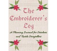 THE EMBROIDERER’S LOG: A Planning Journal for Stitchers and Textile Storytellers: 152 pages, 8.5 x 11 in., Guided Prompt Workbook