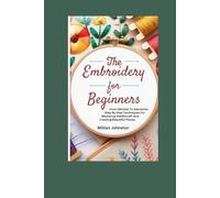 THE EMBROIDERY FOR BEGINNERS: From Stitches To Garments: Step By Step Techniques For Mastering Niddlecraft And Creating Beautiful Pieces