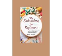 THE EMBROIDERY FOR BEGINNERS: From Stitches To Garments: Step By Step Techniques For Mastering Niddlecraft And Creating Beautiful Pieces