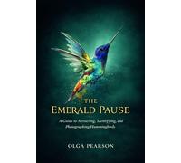 THE EMERALD PAUSE: A Guide to Attracting, Identifying, and Photographing Hummingbirds