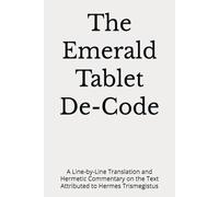 The Emerald Tablet De-Code: A Line-by-Line Translation and Hermetic Commentary on the Text Attributed to Hermes Trismegistus