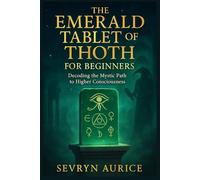 THE EMERALD TABLET OF THOTH FOR BEGINNERS: Decoding the Mystic Path to Higher Consciousness