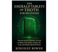 The Emerald Tablets Of Thoth For Beginners: Decode Ancient Hermetic Secrets To Master Your Mind, Awaken The Soul, And Unlock Spiritual Power