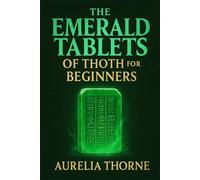 The Emerald Tablets of Thoth for Beginners: Decoding Atlantis Knowledge, Egyptian Magic, and the Alchemical Teachings of Thoth
