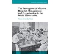 The Emergence of Modern Hospital Management and Organisation in the World 1880s1930s by Fernandez Perez & Paloma University of Barcelona & Spain Fernandez Perez Paloma University of Barcelona Spain (A