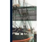 The Emigrant's Guide: In Ten Letters, Addressed To The Tax-Payers Of England; Containing Information Of Every Kind, Necessary To Persons Who