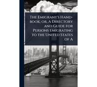 The Emigrant's Hand-book; or, A Directory and Guide for Persons Emigrating to the United States of A
