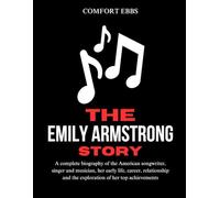 The Emily Armstrong Story: A complete biography of the American songwriter, singer and musician, her early life, career, relationship and the exploration of her top achievements