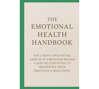 The Emotional Health Handbook: The 5 Most Influential Aspects of Emotional Health - A Step-by-Step Guide to Mastering Your Emotions & Reactions