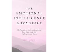THE EMOTIONAL INTELLIGENCE ADVANTAGE: The Formula for Authentic Leadership, Deep Trust, and Joyful, High-Performing Teams