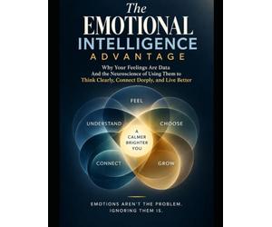 The Emotional Intelligence Advantage: Why Your Feelings Are Data and the Neuroscience of Using Them to Think Clearly, Connect Deeply, and Live Better