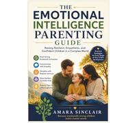THE EMOTIONAL INTELLIGENCE PARENTING GUIDE: Raising Resilient, Empathetic, and Confident Children in a Complex World