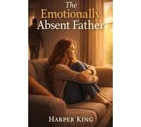The Emotionally Absent Father: How Growing Up Without Emotional Connection Shapes Your Life - and How to Heal