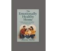 THE EMOTIONALLY HEALTHY HOME: A Family Guide to Healing Together, Building Resilience, and thriving in a modern world