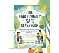 The Emotionally Safe Classroom, Trauma-Informed SEL Activities to Build Trust, Regulation, and Belonging: Ready-to-Use Tools for K-8 Teachers and ... to Foster Connection, Resilience, and Healing