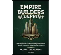 THE EMPIRE BUILDERS BLUEPRINT: THE GUIDE TO STARTING AND GROWING A BUSINESS FROM ZERO TO A CONGLOMERATE