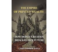 The Empire of Printed Wealth: How Money Creation Hijacked Our Future
