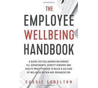 The Employee Wellbeing Handbook: A Guide For Collaboration Across All Departments, Benefit Vendors, And Health Practitioners To Build A Culture Of Wel