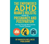 The Empowered ADHD Mama’s Holistic Guide to Pregnancy and Postpartum: Thriving Through Birth and the Fourth Trimester