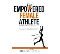 The Empowered Female Athlete: The Ultimate Playbook Of 100+ Skills And Strategies You Need To Know To Master Your Mind, Strengthen Your Body, Elevate Your Game, And Thrive Beyond Sports.