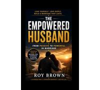The Empowered Husband:: From Passive to Powerful in Marriage Build Attraction, Lead with Confidence, and Create Lasting Connection