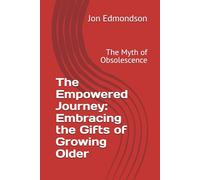 The Empowered Journey: Embracing the Gifts of Growing Older: The Myth of Obsolescence