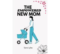 The Empowered New Mom: A Parents Guide To Raising Happy, Healthy, And Confident Children From Newborn To Toddlerhood
