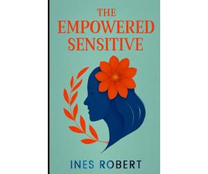 THE EMPOWERED SENSITIVE: Strategies for Flourishing as a Highly Sensitive Person