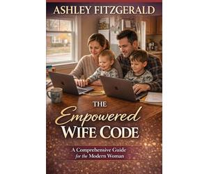 THE EMPOWERED WIFE CODE. A Comprehensive Guide for the Modern Woman: How to Stay Strong, Feminine, and True to Yourself Without Losing Yourself in Marriage and Motherhood.