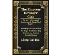 The Empress Dowager Cixi: The Story of Power and Controversy in China's Final Empire: An In-Depth Examination of Her Reign, Role in Late Qing Reforms, and Complex Historical Legacy