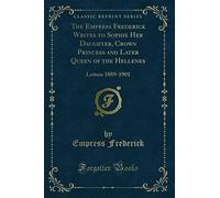The Empress Frederick Writes to Sophie Her Daughter, Crown Princess and Later Queen of the Hellenes: Letters 1889-1901 (Classic Reprint)