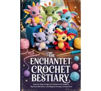 The Enchanted Crochet Bestiary: Step-by-Step Amigurumi Patterns for Dragons, Mythical Monsters, and Magical Fantasy Companions