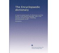 The Encyclopaedic dictionary: A new & original work of reference to all the words in the English language, with a full account of their origin, meaning, pronunciation, & use